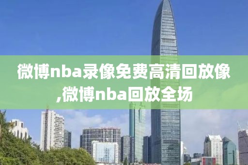 微博nba录像免费高清回放像,微博nba回放全场