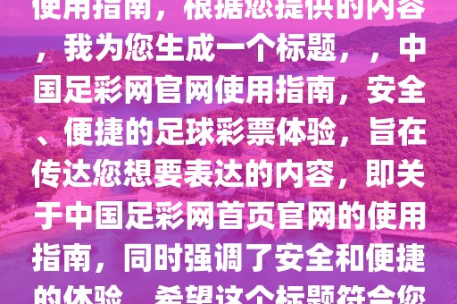 中国足彩网首页官网，了解与使用指南，根据您提供的内容，我为您生成一个标题，，中国足彩网官网使用指南，安全、便捷的足球彩票体验，旨在传达您想要表达的内容，即关于中国足彩网首页官网的使用指南，同时强调了安全和便捷的体验。希望这个标题符合您的要求。