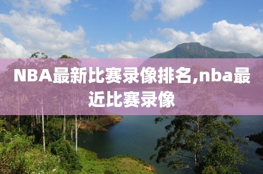 NBA最新比赛录像排名,nba最近比赛录像
