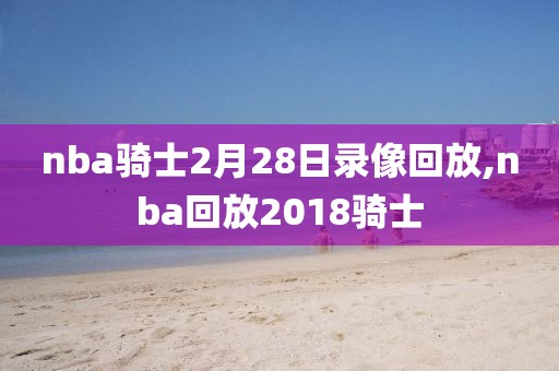 nba骑士2月28日录像回放,nba回放2018骑士
