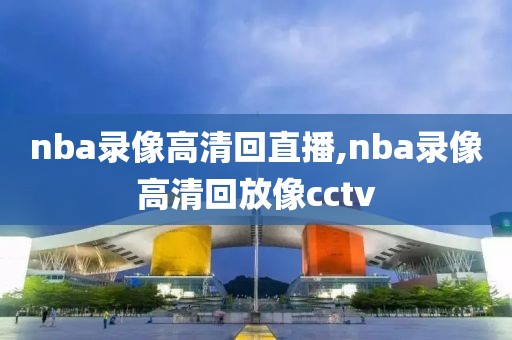nba录像高清回直播,nba录像高清回放像cctv