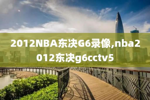 2012NBA东决G6录像,nba2012东决g6cctv5