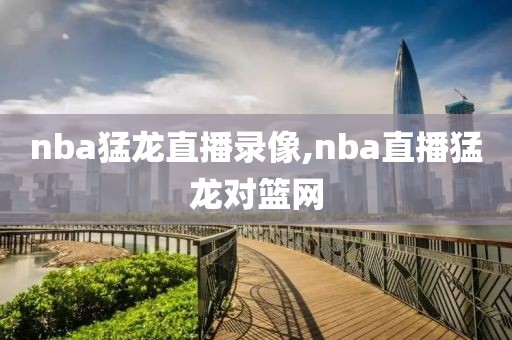 nba猛龙直播录像,nba直播猛龙对篮网