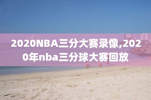 2020NBA三分大赛录像,2020年nba三分球大赛回放