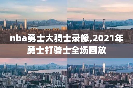 nba勇士大骑士录像,2021年勇士打骑士全场回放