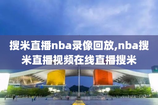搜米直播nba录像回放,nba搜米直播视频在线直播搜米