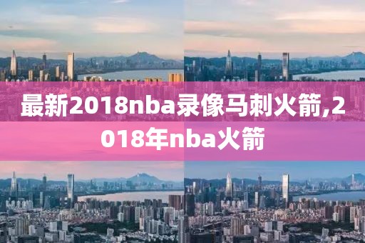 最新2018nba录像马刺火箭,2018年nba火箭