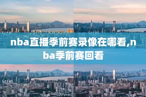 nba直播季前赛录像在哪看,nba季前赛回看
