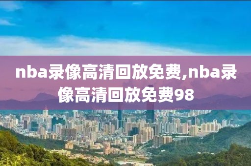 nba录像高清回放免费,nba录像高清回放免费98