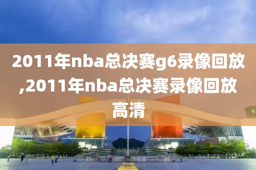 2011年nba总决赛g6录像回放,2011年nba总决赛录像回放高清