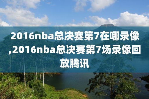 2016nba总决赛第7在哪录像,2016nba总决赛第7场录像回放腾讯