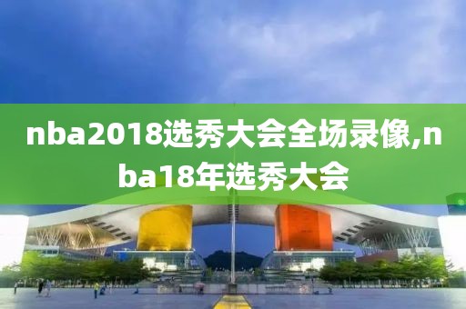 nba2018选秀大会全场录像,nba18年选秀大会