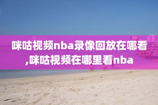 咪咕视频nba录像回放在哪看,咪咕视频在哪里看nba