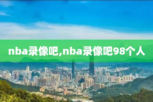 nba录像吧,nba录像吧98个人