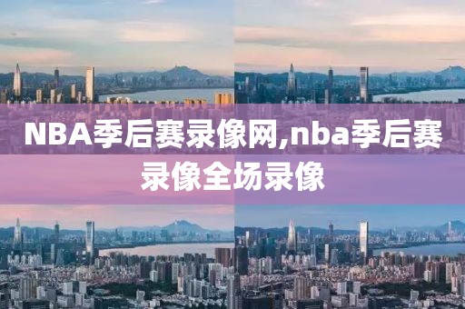 NBA季后赛录像网,nba季后赛录像全场录像