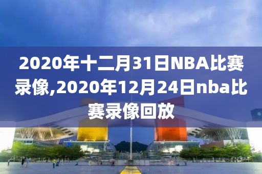 2020年十二月31日NBA比赛录像,2020年12月24日nba比赛录像回放