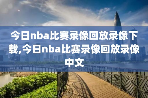 今日nba比赛录像回放录像下载,今日nba比赛录像回放录像中文