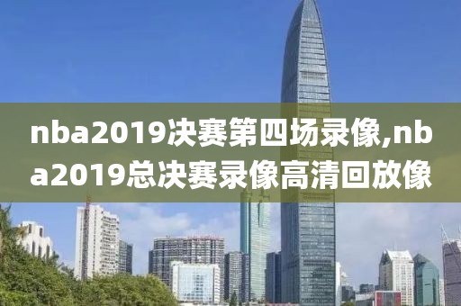 nba2019决赛第四场录像,nba2019总决赛录像高清回放像
