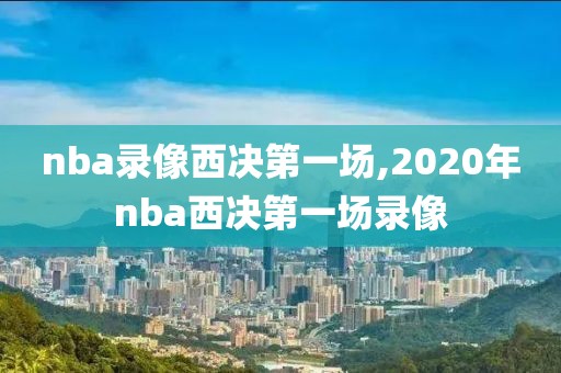 nba录像西决第一场,2020年nba西决第一场录像