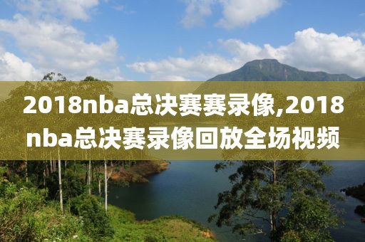 2018nba总决赛赛录像,2018nba总决赛录像回放全场视频