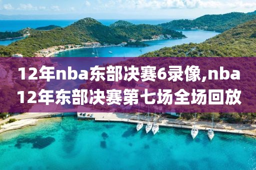 12年nba东部决赛6录像,nba12年东部决赛第七场全场回放
