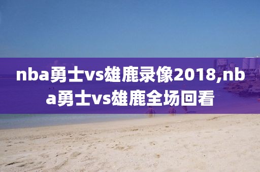 nba勇士vs雄鹿录像2018,nba勇士vs雄鹿全场回看