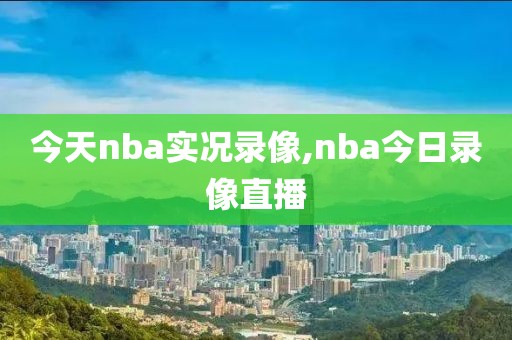 今天nba实况录像,nba今日录像直播