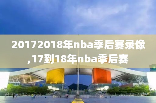 20172018年nba季后赛录像,17到18年nba季后赛