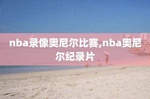 nba录像奥尼尔比赛,nba奥尼尔纪录片
