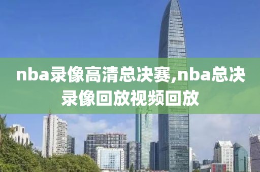 nba录像高清总决赛,nba总决录像回放视频回放