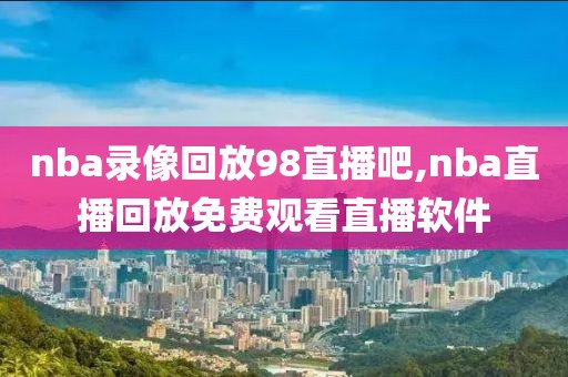 nba录像回放98直播吧,nba直播回放免费观看直播软件