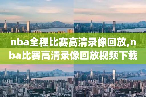 nba全程比赛高清录像回放,nba比赛高清录像回放视频下载