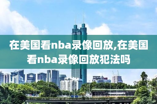 在美国看nba录像回放,在美国看nba录像回放犯法吗
