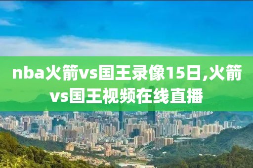 nba火箭vs国王录像15日,火箭vs国王视频在线直播