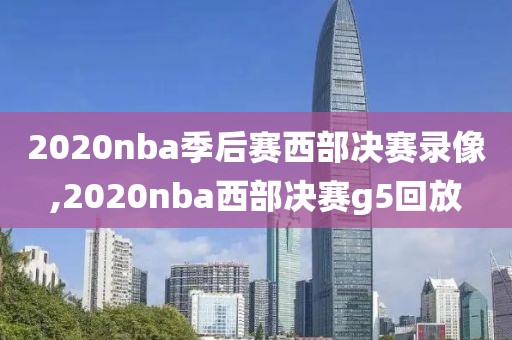 2020nba季后赛西部决赛录像,2020nba西部决赛g5回放