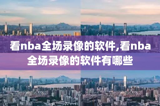 看nba全场录像的软件,看nba全场录像的软件有哪些