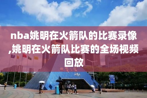 nba姚明在火箭队的比赛录像,姚明在火箭队比赛的全场视频回放