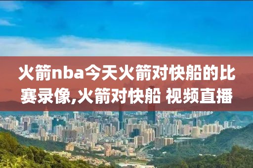 火箭nba今天火箭对快船的比赛录像,火箭对快船 视频直播