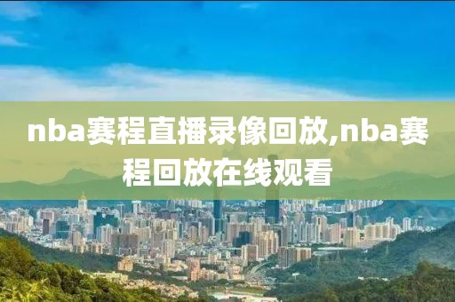 nba赛程直播录像回放,nba赛程回放在线观看