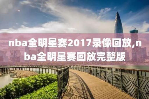 nba全明星赛2017录像回放,nba全明星赛回放完整版