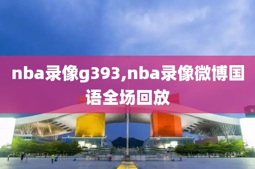 nba录像g393,nba录像微博国语全场回放