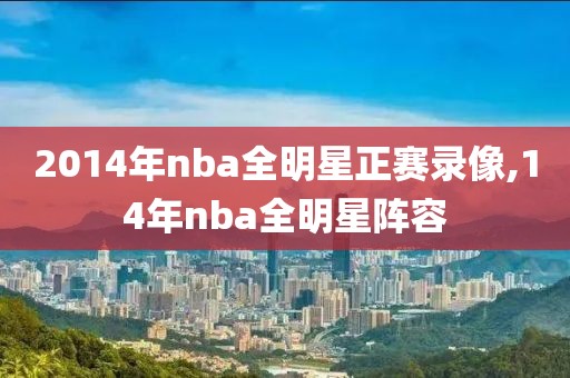 2014年nba全明星正赛录像,14年nba全明星阵容