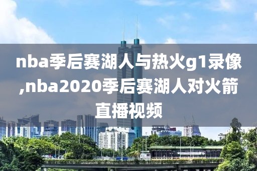 nba季后赛湖人与热火g1录像,nba2020季后赛湖人对火箭直播视频