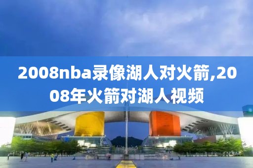 2008nba录像湖人对火箭,2008年火箭对湖人视频
