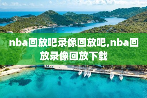 nba回放吧录像回放吧,nba回放录像回放下载