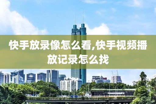 快手放录像怎么看,快手视频播放记录怎么找