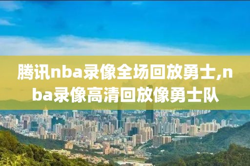 腾讯nba录像全场回放勇士,nba录像高清回放像勇士队