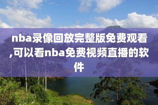 nba录像回放完整版免费观看,可以看nba免费视频直播的软件