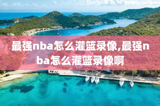 最强nba怎么灌篮录像,最强nba怎么灌篮录像啊