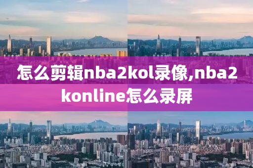 怎么剪辑nba2kol录像,nba2konline怎么录屏